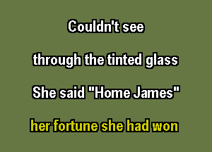 Couldn't see

through the tinted glass

She said Home James

her fortune she had won