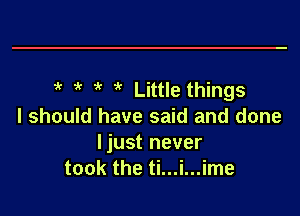 1k i( Little things

I should have said and done
ljust never
took the ti...i...ime