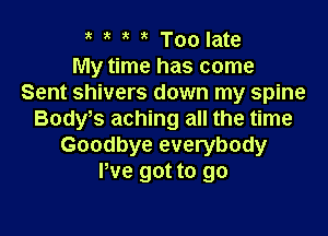 Too late
My time has come
Sent shivers down my spine

Bodws aching all the time
Goodbye everybody
We got to go