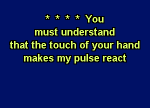 w 'k 'k -k You
must understand
that the touch of your hand

makes my pulse react