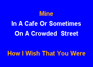 Mine
In A Cafe Or Sometimes
On A Crowded Street

How I Wish That You Were