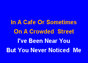 In A Cafe 0r Sometimes
On A Crowded Street

I've Been Near You
But You Never Noticed Me