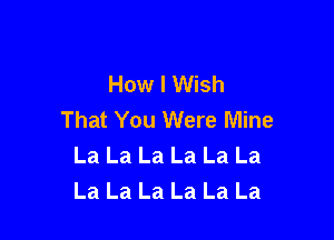 How I Wish
That You Were Mine

La La La La La La
La La La La La La