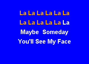 La La La La La La
La La La La La La

Maybe Someday
You'll See My Face