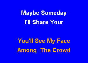 Maybe Someday
I'll Share Your

You'll See My Face
Among The Crowd