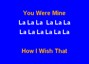 You Were Mine
La La La La La La
La La La La La La

How I Wish That