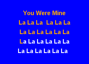 You Were Mine
La La La La La La
La La La La La La

La La La La La La
La La La La La La