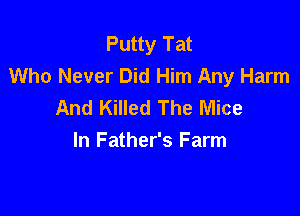 Putty Tat
Who Never Did Him Any Harm
And Killed The Mice

In Father's Farm