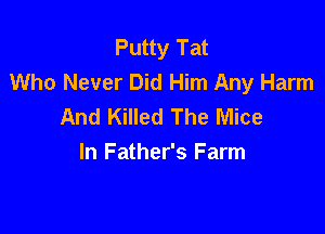 Putty Tat
Who Never Did Him Any Harm
And Killed The Mice

In Father's Farm