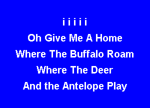 Oh Give Me A Home
Where The Buffalo Roam

Where The Deer
And the Antelope Play