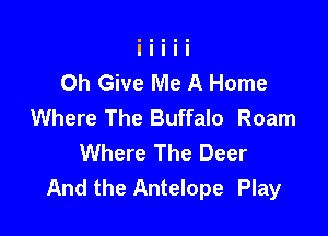 Oh Give Me A Home
Where The Buffalo Roam

Where The Deer
And the Antelope Play