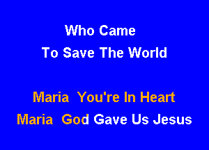 Who Came
To Save The World

Maria You're In Heart
Maria God Gave Us Jesus