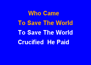 Who Came
To Save The World
To Save The World

Crucified He Paid