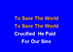 To Save The World
To Save The World

Crucified He Paid
For Our Sins