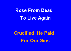 Rose From Dead

To Live Again

Crucified He Paid
For Our Sins