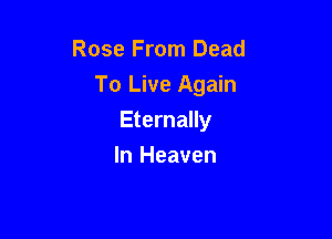 Rose From Dead

To Live Again

Eternally
In Heaven