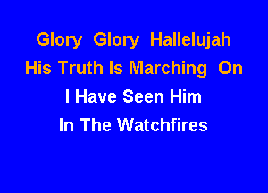 Glory Glory Hallelujah
His Truth Is Marching On

I Have Seen Him
In The Watchfires