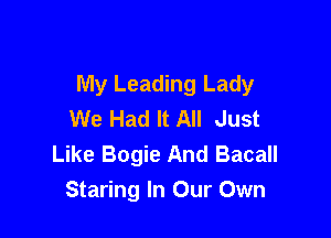 My Leading Lady
We Had It All Just

Like Bogie And Bacall
Staring In Our Own