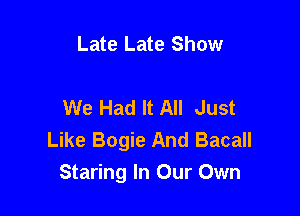 Late Late Show

We Had It All Just

Like Bogie And Bacall
Staring In Our Own