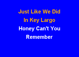 Just Like We Did
ln Key Largo

Honey Can't You
Remember