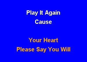 Play It Again
Cause

Your Heart
Please Say You Will