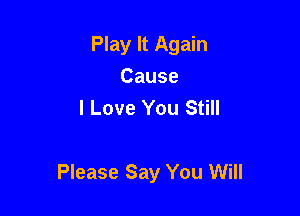 Play It Again

Cause
I Love You Still

Please Say You Will