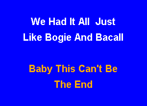 We Had It All Just
Like Bogie And Bacall

Baby This Can't Be
The End