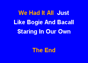 We Had It All Just
Like Bogie And Bacall

Staring In Our Own

The End