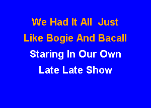 We Had It All Just
Like Bogie And Bacall

Staring In Our Own
Late Late Show
