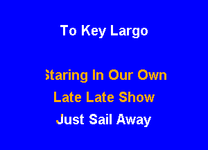To Key Largo

Staring In Our Own
Late Late Show
Just Sail Away