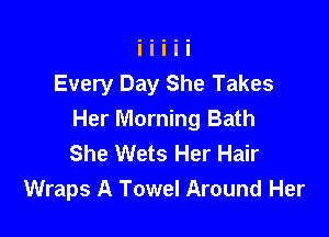 Every Day She Takes

Her Morning Bath
She Wets Her Hair
Wraps A Towel Around Her