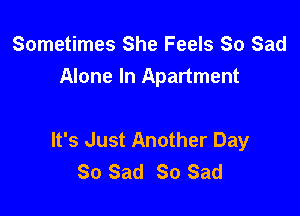 Sometimes She Feels So Sad
Alone In Apartment

It's Just Another Day
So Sad 80 Sad