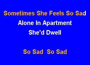 Sometimes She Feels So Sad
Alone In Apartment
She'd Dwell

So Sad 80 Sad
