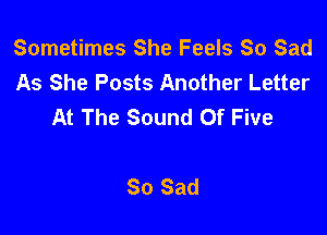Sometimes She Feels So Sad
As She Posts Another Letter
At The Sound Of Five

So Sad