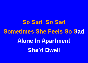 So Sad 80 Sad

Sometimes She Feels So Sad
Alone In Apartment
She'd Dwell