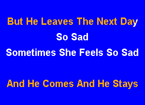 But He Leaves The Next Day
So Sad
Sometimes She Feels So Sad

And He Comes And He Stays