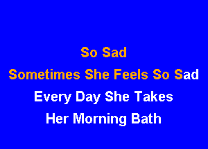 So Sad

Sometimes She Feels So Sad
Every Day She Takes
Her Morning Bath
