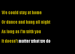 W8 BOUIII Stall atllome

0f dance allll nann all night

HS long 38 I'm Willi U0

It doesn't matterwnat we no