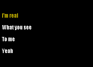 I'm real

WhatUDll 888

T0 me
Yeah