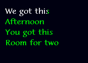 We got this
Afternoon

You got this
Room for two