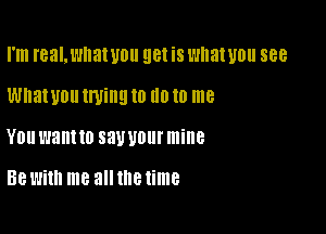 I'm real.wnat U0 get is What WI! 588

Whatuou ll'UillQ ID (ID (0 me

YOU want 10 SW U0! mine

Be With me all me time