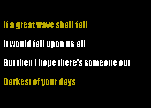 Ifa greatwaue sllallfall
Itl'mlllll fall upon us all

BUNHBH I ODE IBIB'S someone out

Darkest OWOUI'UWS