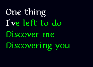 One thing
I've 1810c to do

Discover me
Discovering you