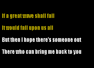 Ifa greatwaue sllallfall
Itl'mlllll fall upon us all

BUNHBH I ODE IBIB'S someone out

There WHO can llfillg me DBBKIO UOU