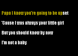 Papa I KIIDW UOII'I'B going 10 DB IIIISBI

'cause Iwas always UOUI' little girl

Ell! U011 SNOIIIII KNOW DU 01'!

I'm not a baby
