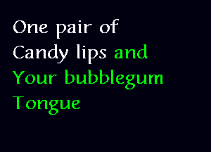 One pair of
Candy lips and

Your bubblegum
Tongue