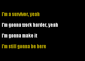 I'm a SlllUiUDIWGaII
I'm gonna WINK IlQIllBLUeah

I'm gonna make it

I'm Still gonna lle here