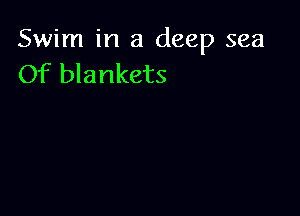 Swim in a deep sea
Of blankets