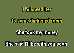 lfollowed her
to some darkened room

She took my money

She said I'll be with you soon