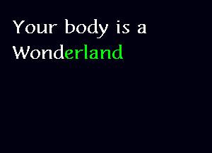 Your body is a
Wonderland